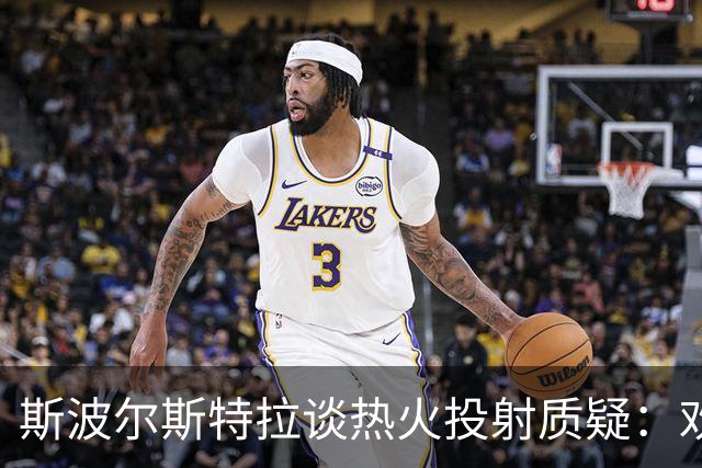 斯波尔斯特拉谈热火投射质疑：欢迎挑战，新赛季期待双重成就